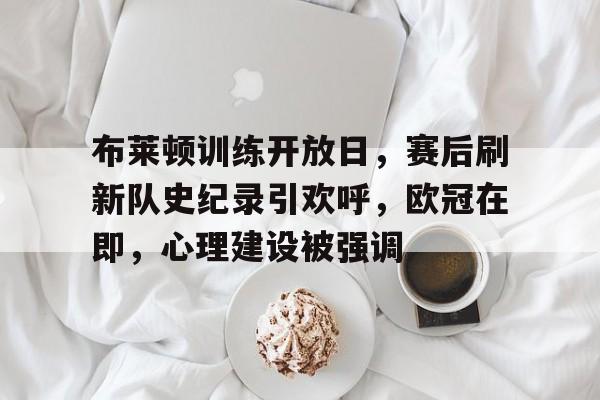 米兰体育入口-布莱顿训练开放日，赛后刷新队史纪录引欢呼，欧冠在即，心理建设被强调的简单介绍