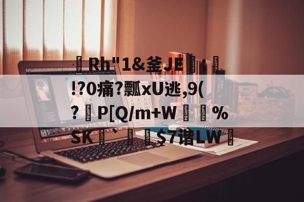 米兰网页版-囍Rh"1&釜JE;€!?0痛?瓢xU逃,9(?鮧P[Q/m+W%SK怢`垈$7谐LW恲的简单介绍